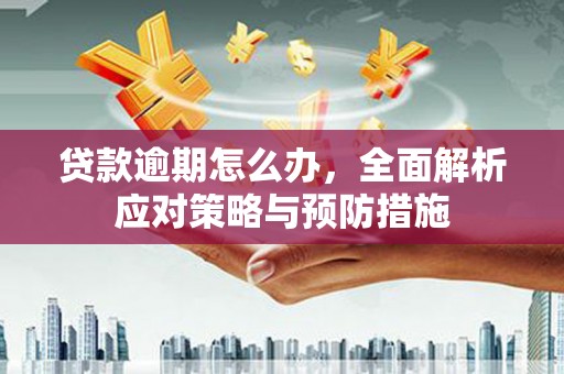 三峡贷款逾期怎么办，全面解析应对策略与预防措施