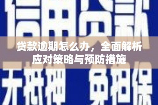 三峡贷款逾期怎么办，全面解析应对策略与预防措施