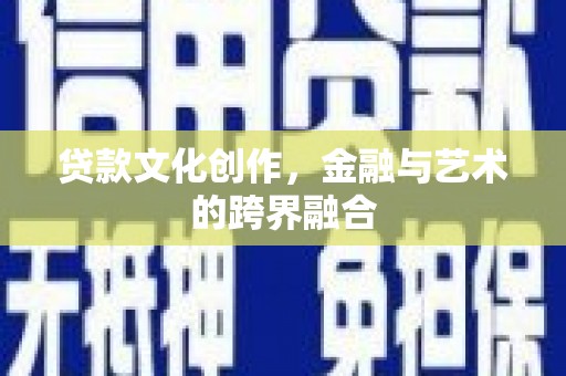 三峡贷款文化创作，金融与艺术的跨界融合