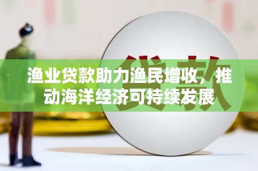 三峡渔业贷款助力渔民增收，推动海洋经济可持续发展