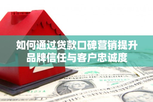 三峡如何通过贷款口碑营销提升品牌信任与客户忠诚度