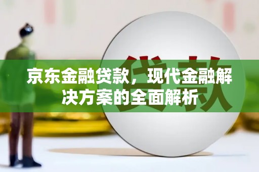 三峡京东金融贷款，现代金融解决方案的全面解析