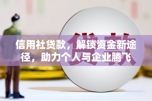 三峡信用社贷款，解锁资金新途径，助力个人与企业腾飞