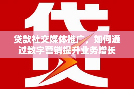 三峡贷款社交媒体推广，如何通过数字营销提升业务增长