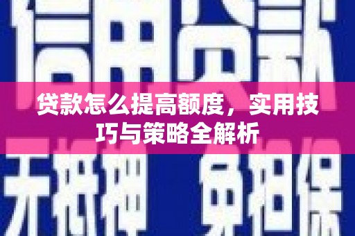 三峡贷款怎么提高额度，实用技巧与策略全解析