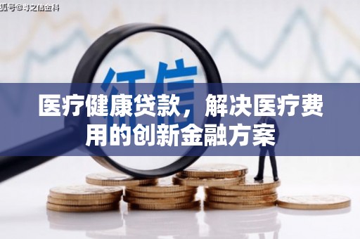 三峡医疗健康贷款，解决医疗费用的创新金融方案