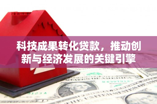 三峡科技成果转化贷款，推动创新与经济发展的关键引擎