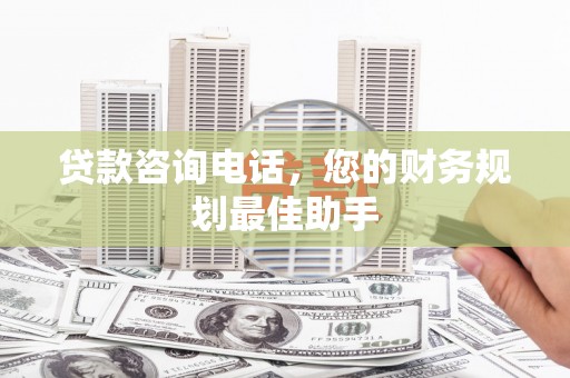 三峡贷款咨询电话，您的财务规划最佳助手