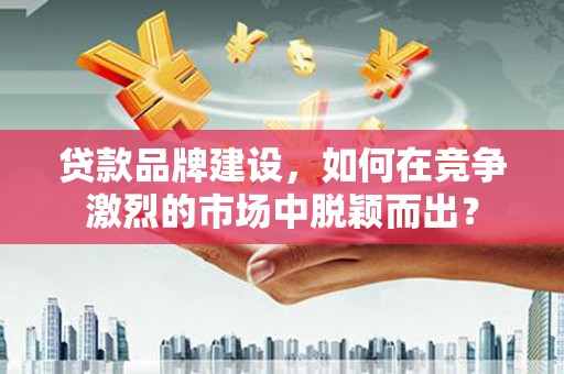 三峡贷款品牌建设，如何在竞争激烈的市场中脱颖而出？