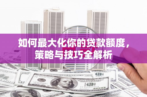 三峡如何最大化你的贷款额度，策略与技巧全解析