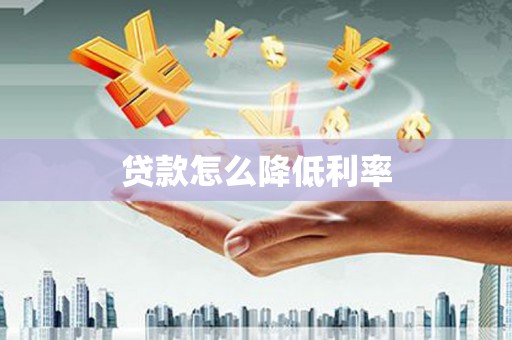 三峡贷款怎么降低利率