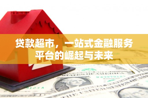 三峡贷款超市，一站式金融服务平台的崛起与未来