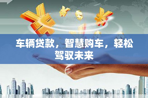 三峡车辆贷款，智慧购车，轻松驾驭未来