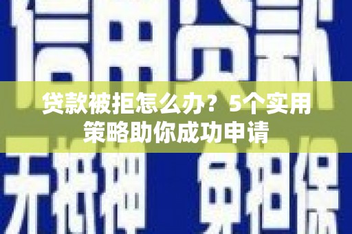三峡贷款被拒怎么办？5个实用策略助你成功申请