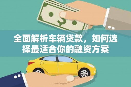三峡全面解析车辆贷款，如何选择最适合你的融资方案