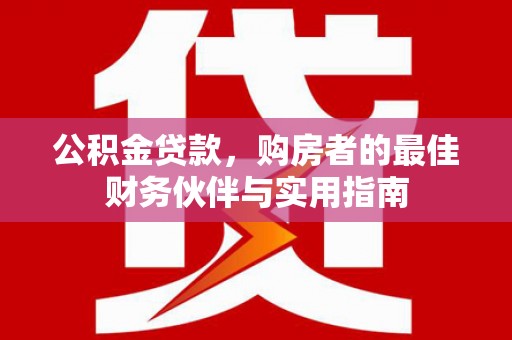 三峡公积金贷款，购房者的最佳财务伙伴与实用指南
