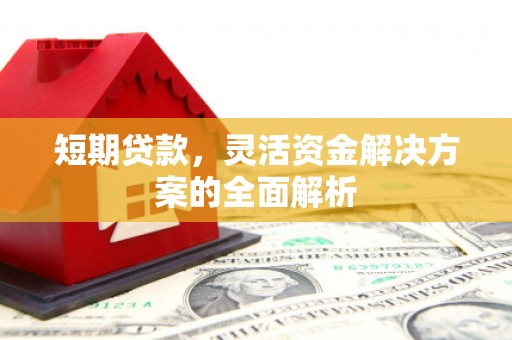 三峡短期贷款，灵活资金解决方案的全面解析