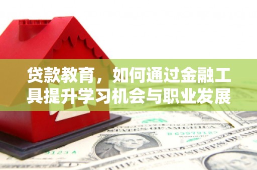 三峡贷款教育，如何通过金融工具提升学习机会与职业发展