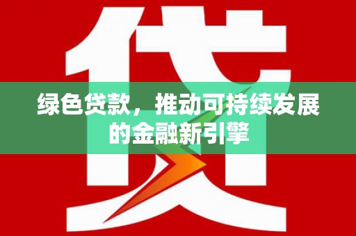 三峡绿色贷款，推动可持续发展的金融新引擎