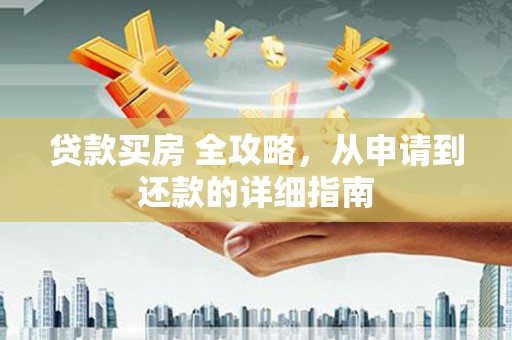 三峡贷款买房 全攻略，从申请到还款的详细指南