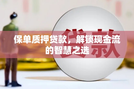三峡保单质押贷款，解锁现金流的智慧之选