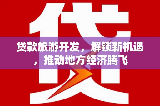 三峡贷款旅游开发，解锁新机遇，推动地方经济腾飞