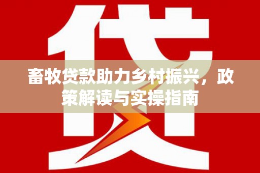 三峡畜牧贷款助力乡村振兴，政策解读与实操指南