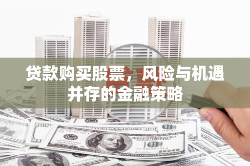三峡贷款购买股票，风险与机遇并存的金融策略