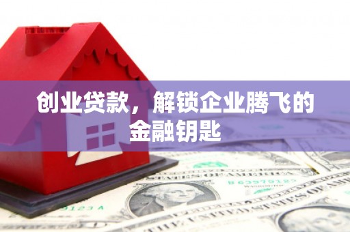三峡创业贷款，解锁企业腾飞的金融钥匙