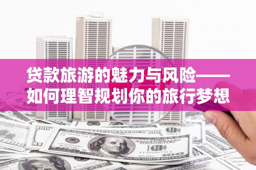 三峡贷款旅游的魅力与风险——如何理智规划你的旅行梦想