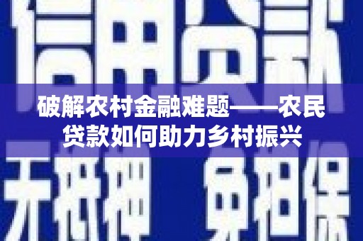 三峡破解农村金融难题——农民贷款如何助力乡村振兴