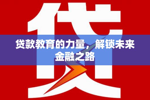 三峡贷款教育的力量，解锁未来金融之路