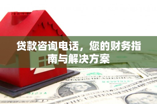 三峡贷款咨询电话，您的财务指南与解决方案