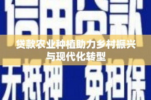 三峡贷款农业种植助力乡村振兴与现代化转型