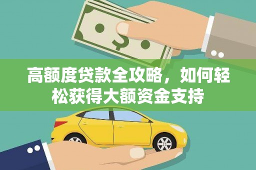 三峡高额度贷款全攻略，如何轻松获得大额资金支持