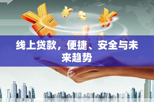 三峡线上贷款，便捷、安全与未来趋势