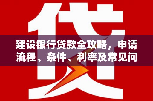 三峡建设银行贷款全攻略，申请流程、条件、利率及常见问题解答