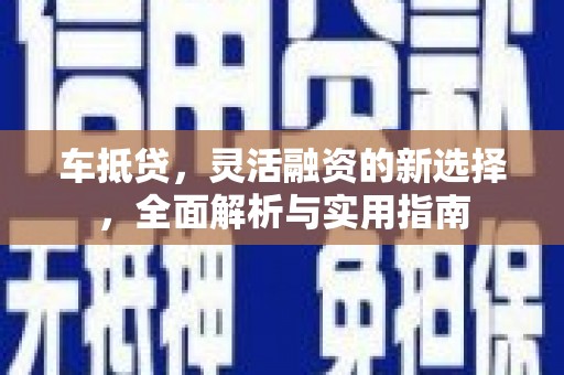 三峡车抵贷，灵活融资的新选择，全面解析与实用指南