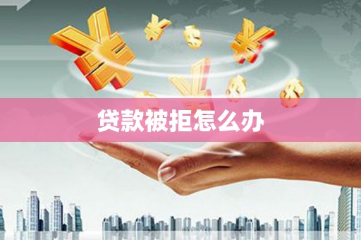 三峡贷款被拒怎么办