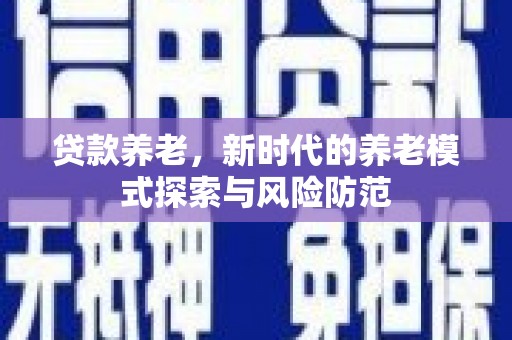 三峡贷款养老，新时代的养老模式探索与风险防范