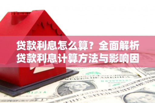 三峡贷款利息怎么算？全面解析贷款利息计算方法与影响因素