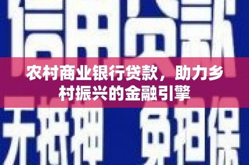 三峡农村商业银行贷款，助力乡村振兴的金融引擎