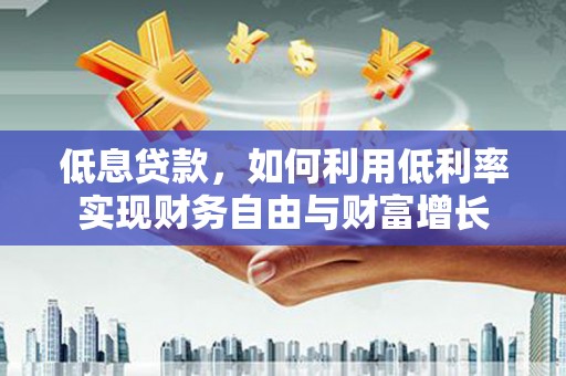 三峡低息贷款，如何利用低利率实现财务自由与财富增长