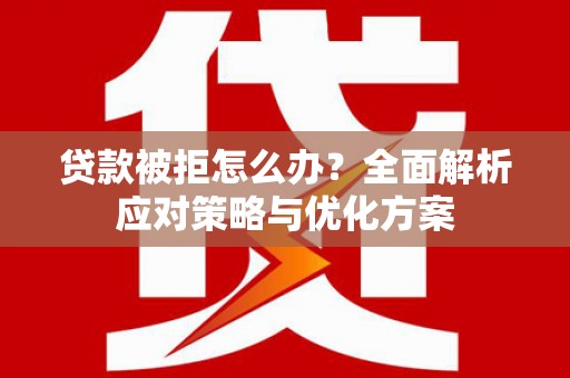 三峡贷款被拒怎么办？全面解析应对策略与优化方案