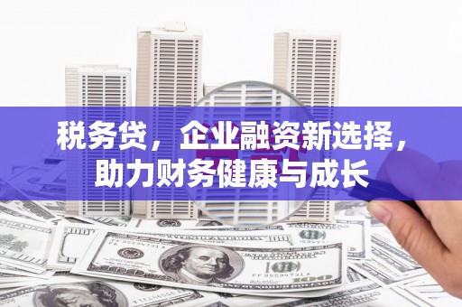 三峡税务贷，企业融资新选择，助力财务健康与成长