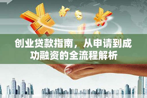 三峡创业贷款指南，从申请到成功融资的全流程解析